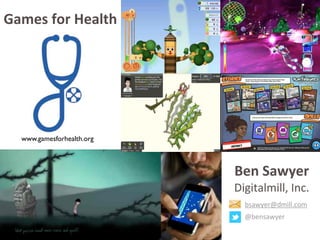 www.gamesforhealth.org
Ben	
  Sawyer
Digitalmill,	
  Inc.
bsawyer@dmill.com
@bensawyer
Games	
  for	
  Health
 