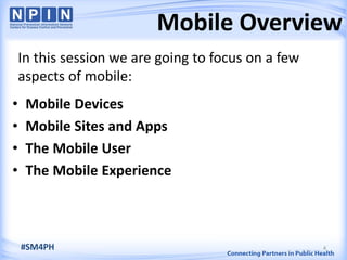 • Mobile Devices
• Mobile Sites and Apps
• The Mobile User
• The Mobile Experience
4
Mobile Overview
#SM4PH
In this session we are going to focus on a few
aspects of mobile:
 