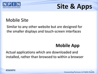 Site & Apps
Mobile Site
Similar to any other website but are designed for
the smaller displays and touch-screen interfaces
Mobile App
Actual applications which are downloaded and
installed, rather than browsed to within a browser
10#SM4PH
 