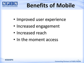 Benefits of Mobile
16#SM4PH
• Improved user experience
• Increased engagement
• Increased reach
• In the moment access
 
