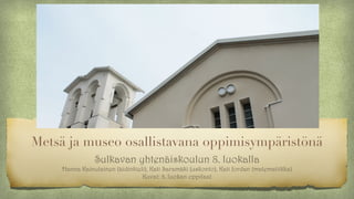 Metsä ja museo osallistavana oppimisympäristönä
Sulkavan yhtenäiskoulun 8. luokalla 
Hanna Kainulainen (äidinkieli), Kati Saramäki (uskonto), Kati Jordan (matematiikka)
Kuvat: 8. luokan oppilaat
 