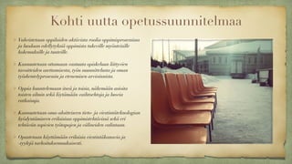 Kohti uutta opetussuunnitelmaa
Vahvistetaan oppilaiden aktiivista roolia oppimisprosessissa
ja luodaan edellytyksiä oppimista tukeville myönteisille
kokemuksille ja tunteille.
!
Kannustetaan ottamaan vastuuta opiskeluun liittyvien
tavoitteiden asettamisesta, työn suunnittelusta ja oman
työskentelyprosessin ja etenemisen arvioinnista.
!
Oppia kuuntelemaan itseä ja toisia, näkemään asioita
toisten silmin sekä löytämään vaihtoehtoja ja luovia
ratkaisuja.
!
Kannustetaan oma-aloitteiseen tieto- ja viestintäteknologian
hyödyntämiseen erilaisissa oppimistehtävissä sekä eri
tehtäviin sopivien työtapojen ja välineiden valintaan.
!
Opastetaan käyttämään erilaisia viestintäkanavia ja
-tyylejä tarkoituksenmukaisesti.
 