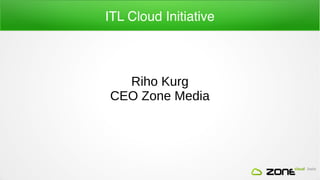 ITL Cloud Initiative

Riho Kurg
CEO Zone Media

 