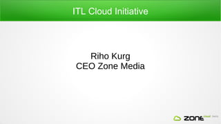 ITL Cloud Initiative 
Riho Kurg 
CEO Zone Media 
 