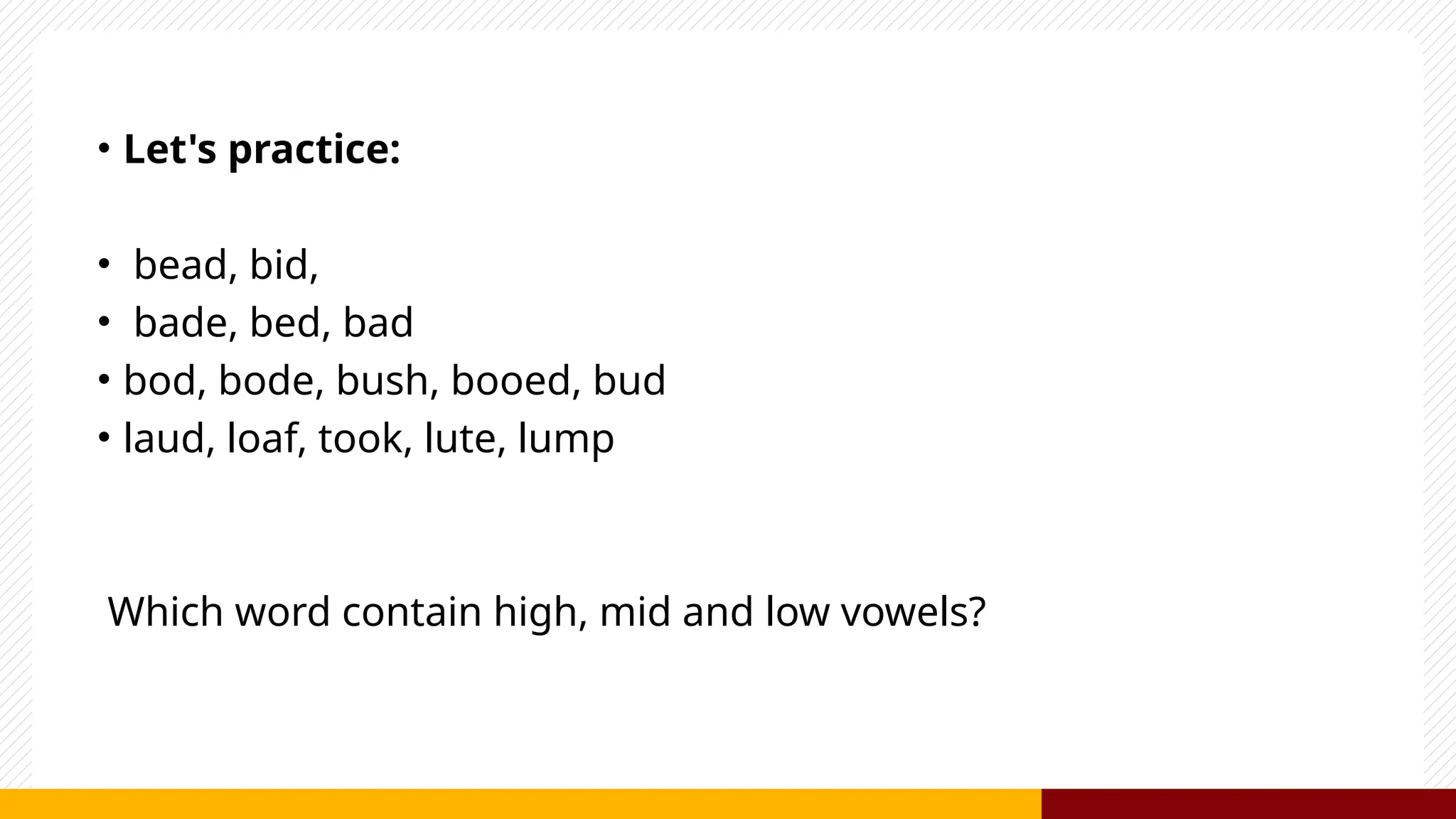 • Let's practice:
• bead, bid,
• bade, bed, bad
• bod, bode, bush, booed, bud
• laud, loaf, took, lute, lump
Which word contain high, mid and low vowels?
 