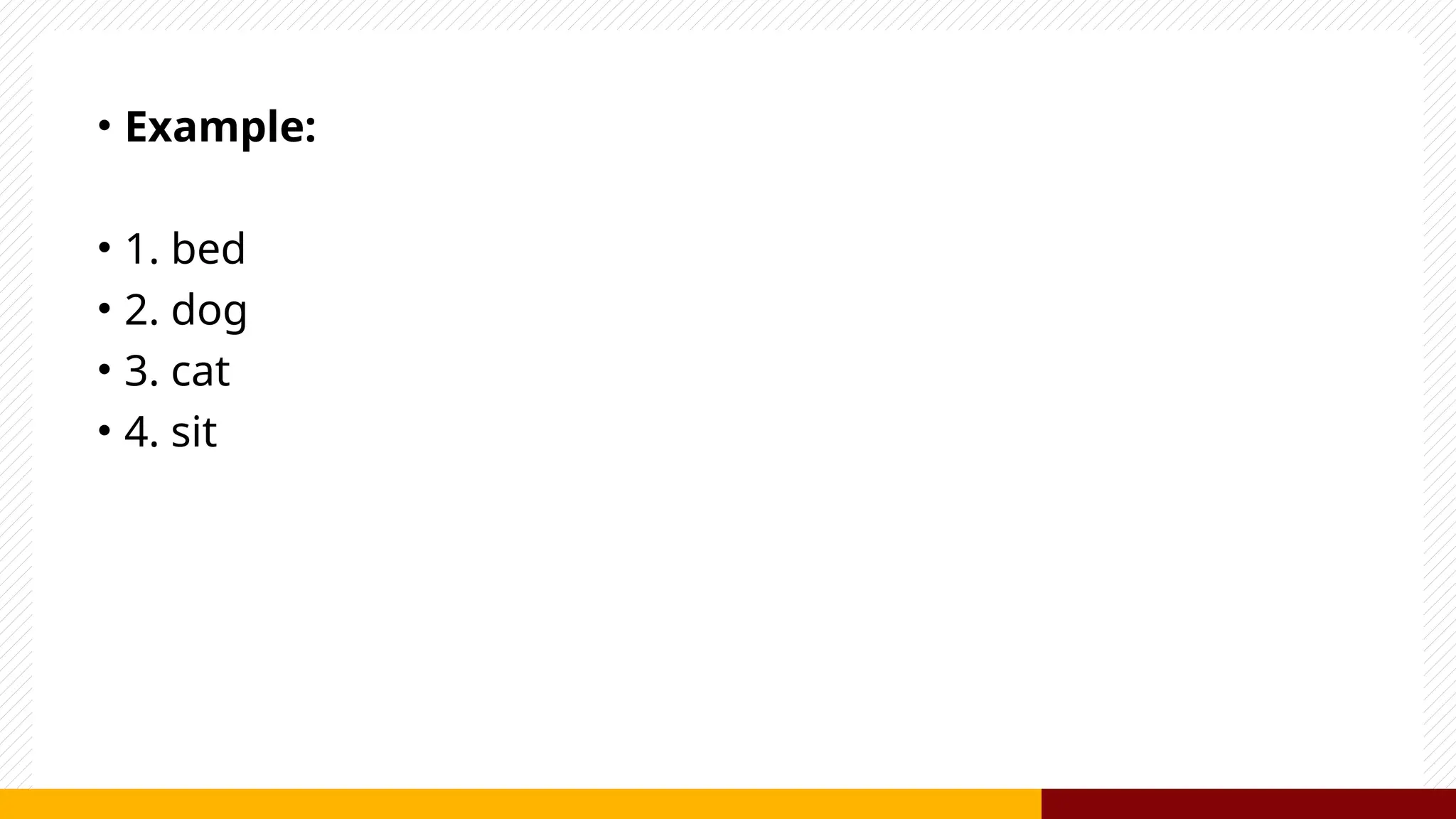 • Example:
• 1. bed
• 2. dog
• 3. cat
• 4. sit
 