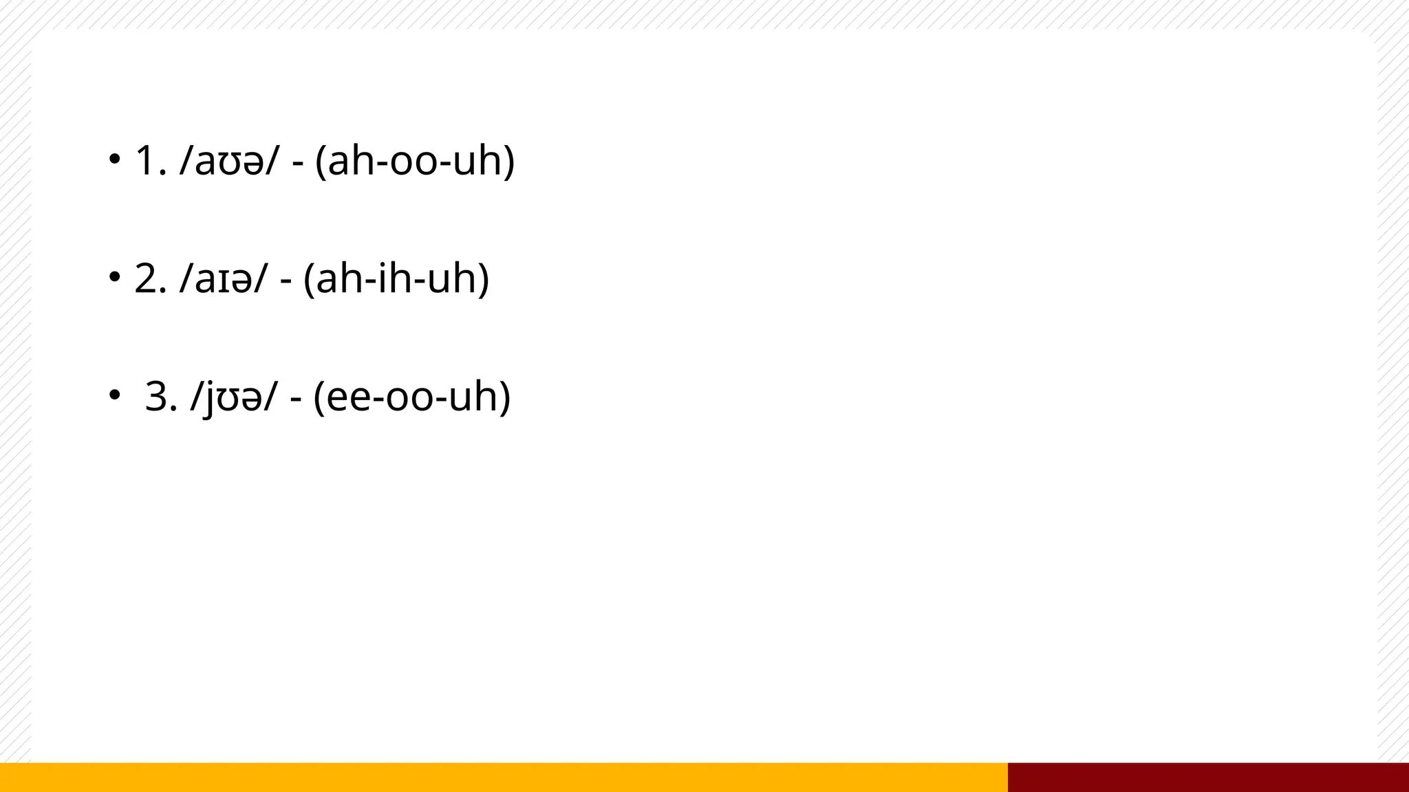 • 1. /aʊə/ - (ah-oo-uh)
• 2. /aɪə/ - (ah-ih-uh)
• 3. /jʊə/ - (ee-oo-uh)
 