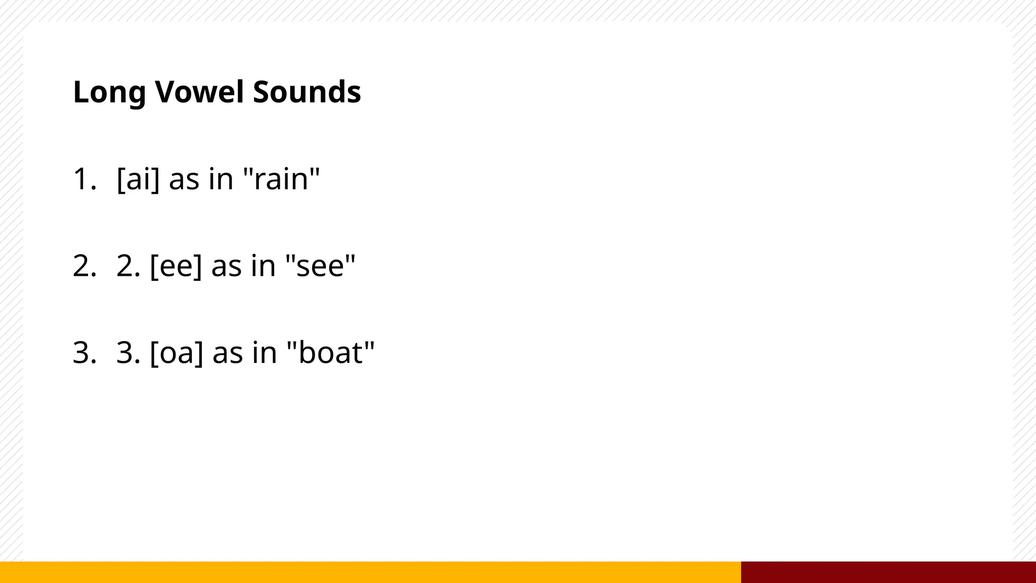 Long Vowel Sounds
1. [ai] as in "rain"
2. 2. [ee] as in "see"
3. 3. [oa] as in "boat"
 
