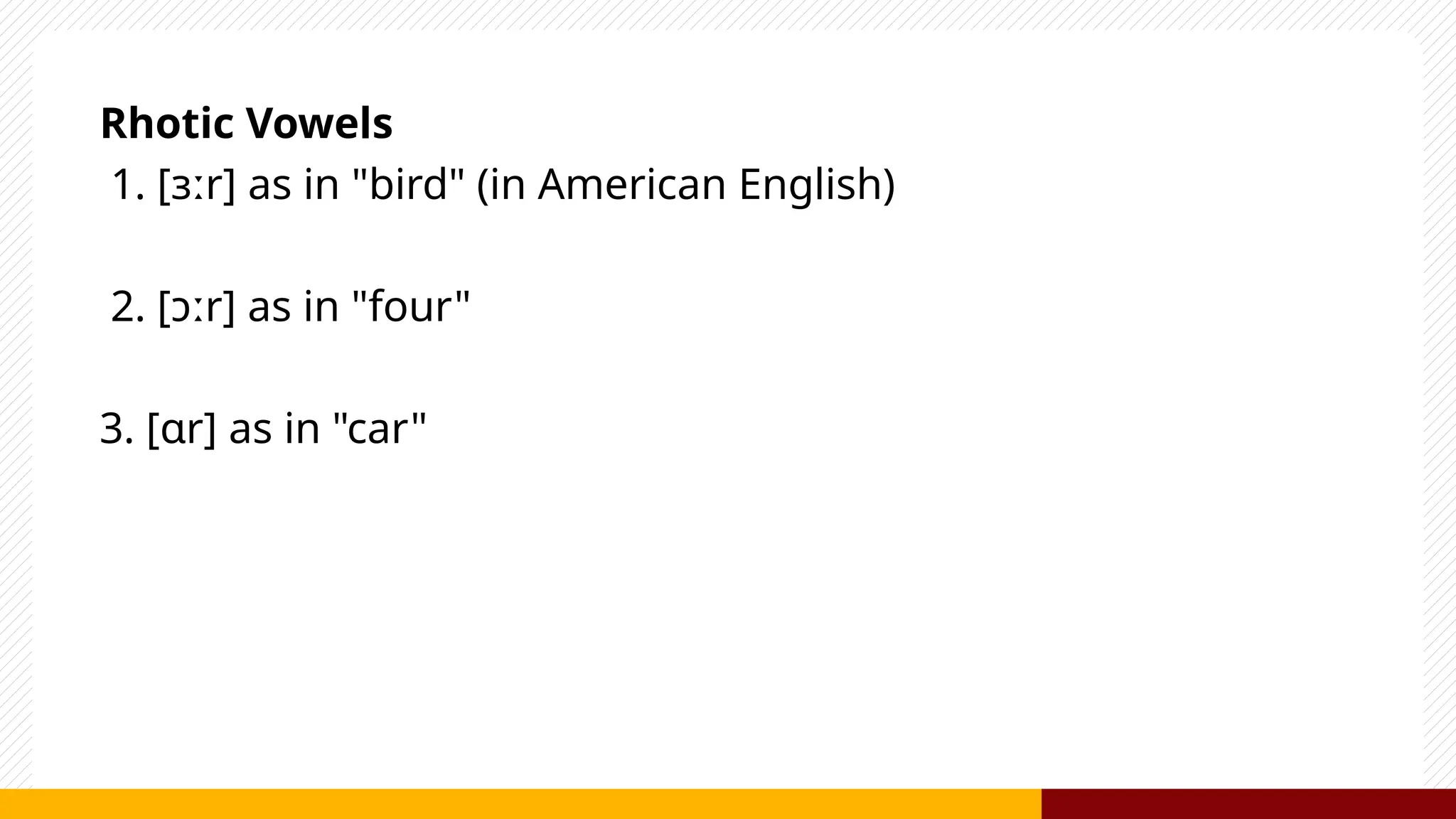 Rhotic Vowels
1. [ɜːr] as in "bird" (in American English)
2. [ɔːr] as in "four"
3. [ɑr] as in "car"
 