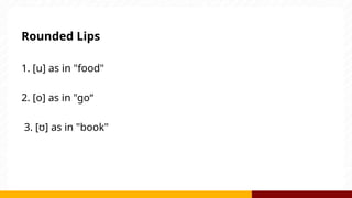 Rounded Lips
1. [u] as in "food"
2. [o] as in "go“
3. [ʊ] as in "book"
 
