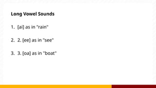 Long Vowel Sounds
1. [ai] as in "rain"
2. 2. [ee] as in "see"
3. 3. [oa] as in "boat"
 