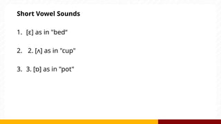 Short Vowel Sounds
1. [ɛ] as in "bed“
2. 2. [ʌ] as in "cup"
3. 3. [ɒ] as in "pot"
 