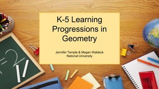 K-5 Learning
Progressions in
Geometry
Jennifer Temple & Megan Waldeck
National University
 