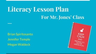 Literacy Lesson Plan
For Mr. Jones’ Class
Brian Spiritosanto
Jennifer Temple
Megan Waldeck
 