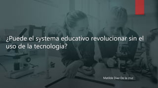 ¿Puede el systema educativo revolucionar sin el
uso de la tecnologia?
Matilde Diaz De la cruz
 