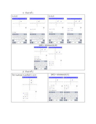 1) ตัวอย่างที่ 1
A=(2,2) B=(6,2)
|𝐴𝐵| = 𝑑𝑖𝑠𝑡𝑎𝑛𝑐𝑒(𝐴, 𝐵)
2) ตัวอย่างที่ 2
ปิดการแสดงจุด B และพิมพ์ C=(2,5) |𝐴𝐶| = 𝑑𝑖𝑠𝑡𝑎𝑛𝑐𝑒(𝐴, 𝐶)
 