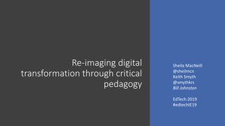 Re-imaging digital
transformation through critical
pedagogy
Sheila MacNeill
@sheilmcn
Keith Smyth
@smythkrs
Bill Johnston
EdTech 2019
#edtechIE19
 