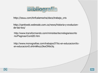http://santiweb.webnode.com.co/news/historia-y-evolucion-
de-las-tics/
http://issuu.com/tinfcalamocha/docs/trabajo_cris
Fin
http://www.transformando.com/minisites/tecnologia/escrito
rio/Paginas/Cont2D.htm
http://www.monografias.com/trabajos37/tic-en-educacion/tic-
en-educacion5.shtml#ixzz3keONIs3q
 