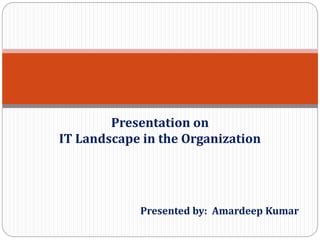 Presented by: Amardeep Kumar
Presentation on
IT Landscape in the Organization
 