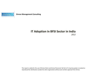 Zinnov Management Consulting




                      IT Adoption in BFSI Sector in India
                                                                                               2012




      This report is solely for the use of Zinnov Client and Zinnov Personnel. No Part of it may be quoted, circulated or
      reproduced for distribution outside the client organization without prior written approval from Zinnov.
 