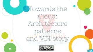 Towards the
Cloud:
Architecture
patterns
and VDI story
 