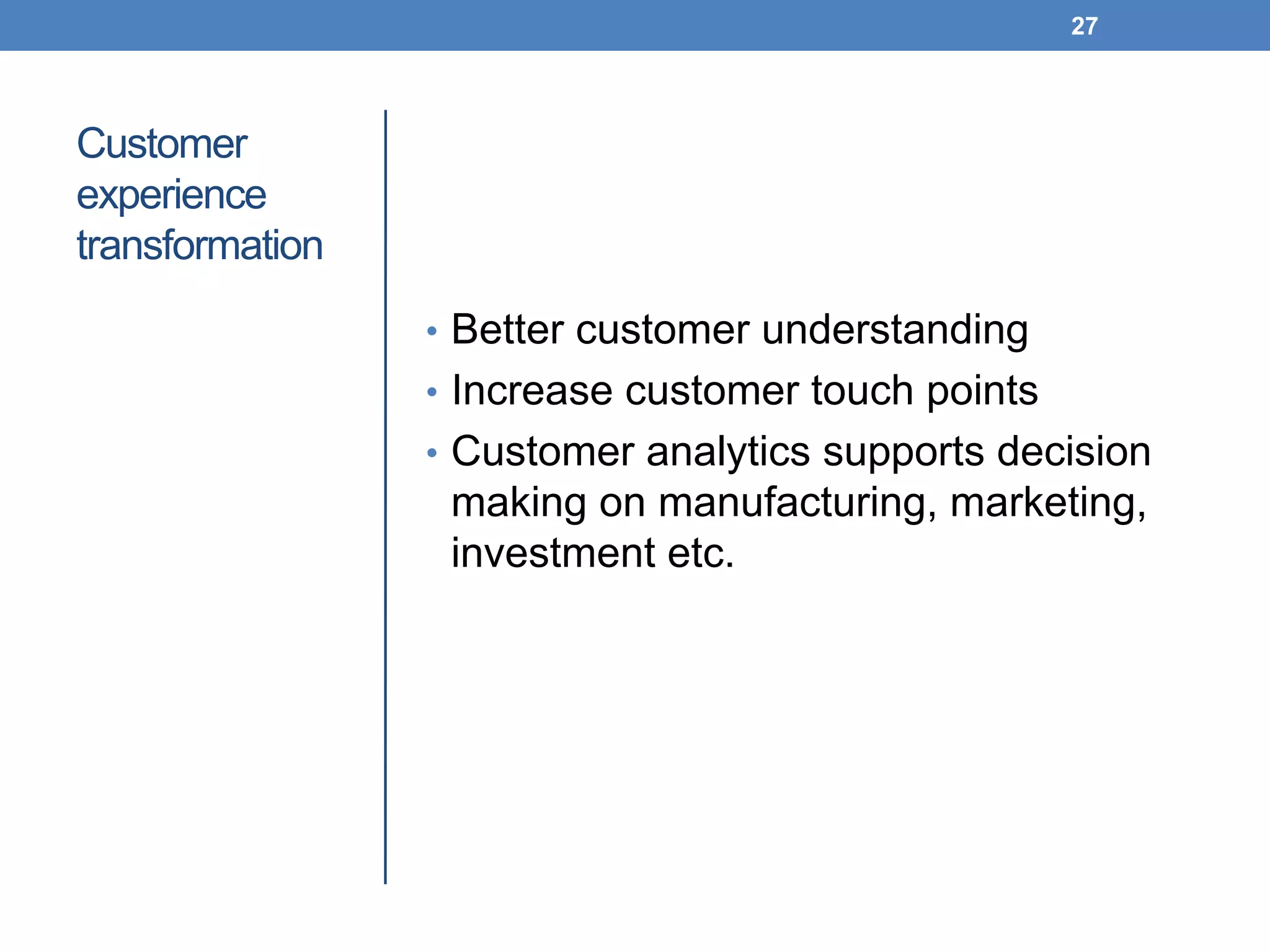 Customer
experience
transformation
• Better customer understanding
• Increase customer touch points
• Customer analytics supports decision
making on manufacturing, marketing,
investment etc.
27
 