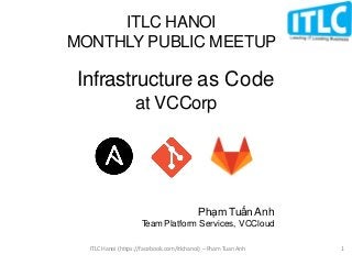 Infrastructure as Code
at VCCorp
Phạm Tuấn Anh
Team Platform Services, VCCloud
ITLC HANOI
MONTHLY PUBLIC MEETUP
ITLC Hanoi (https://facebook.com/itlchanoi) – Pham Tuan Anh 1
 