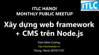 Xây dựng web framework
+ CMS trên Node.js
Trịnh Minh Cường,
http://techmaster.vn
Toong, Hanoi 2015/11/27
ITLC HANOI
MONTHLY PUBLIC MEETUP
 