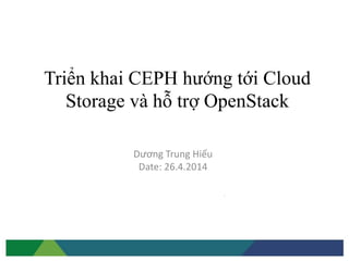 Triển khai CEPH hướng tới Cloud
Storage và hỗ trợ OpenStack
Dương Trung Hiếu
Date: 26.4.2014
 