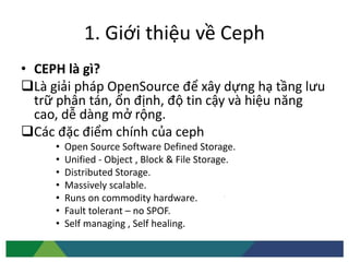 1. Giới thiệu về Ceph
• CEPH là gì?
Là giải pháp OpenSource để xây dựng hạ tầng lưu
trữ phân tán, ổn định, độ tin cậy và ...