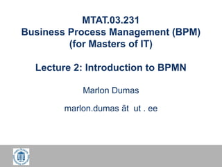 MTAT.03.231
Business Process Management (BPM)
(for Masters of IT)
Lecture 2: Introduction to BPMN
Marlon Dumas
marlon.dumas ät ut . ee
 