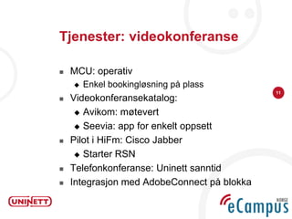 Tjenester: videokonferanse

   MCU: operativ
       Enkel bookingløsning på plass
                                             11
   Videokonferansekatalog:
      Avikom: møtevert

      Seevia: app for enkelt oppsett

   Pilot i HiFm: Cisco Jabber
      Starter RSN

   Telefonkonferanse: Uninett sanntid
   Integrasjon med AdobeConnect på blokka
 