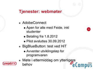Tjenester: webmøter

   AdobeConnect
     Åpen for alle med Feide, inkl     14

      studenter
     Betaling fra 1.8.2012

     Pilot avsluttes 30.09.2012

   BigBlueButton: test ved HiT
       Avventer utviklingsløp for
        programvaren
   Møte i ettermiddag om ytterligere
    behov
 