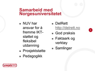 Samarbeid med
Norgesuniversitetet

   NUV har             DelRett
    ansvar for å         http://delrett.no   6
    fremme IKT-         God praksis
    støttet og          Faktaark og
    fleksibel            verktøy
    utdanning
                        Samlinger
   Prosjektstøtte
   Pedagogikk
 