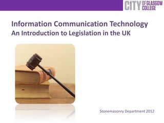 Information Communication Technology
An Introduction to Legislation in the UK




                             Stonemasonry Department 2012
 