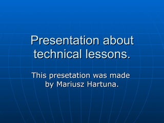 Presentation about technical lessons. This presetation was made  by Mariusz Hartuna. 