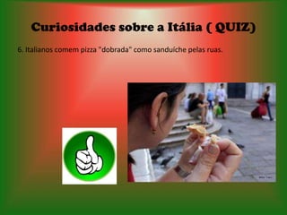 Curiosidades sobre a Itália ( QUIZ)
6. Italianos comem pizza "dobrada" como sanduíche pelas ruas.
 