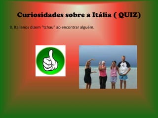 Curiosidades sobre a Itália ( QUIZ)
8. Italianos dizem "tchau" ao encontrar alguém.
 
