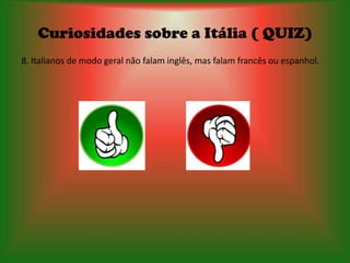 Curiosidades sobre a Itália ( QUIZ)
8. Italianos de modo geral não falam inglês, mas falam francês ou espanhol.
 