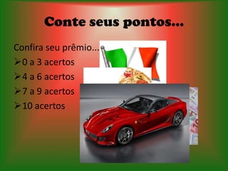 Conte seus pontos...
Confira seu prêmio...
0 a 3 acertos
4 a 6 acertos
7 a 9 acertos
10 acertos
 