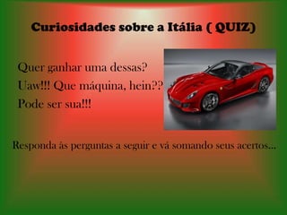 Curiosidades sobre a Itália ( QUIZ)


 Quer ganhar uma dessas?
 Uaw!!! Que máquina, hein???
 Pode ser sua!!!


Responda às perguntas a seguir e vá somando seus acertos...
 