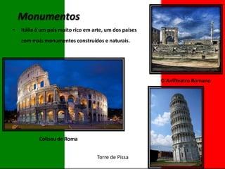 Monumentos
•

Itália é um país muito rico em arte, um dos países
com mais monumentos construídos e naturais.

O Anfiteatro Romano

Coliseu de Roma
Torre de Pissa

 