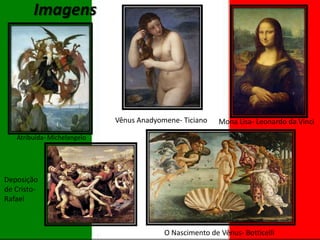 Imagens

Vênus Anadyomene- Ticiano

Mona Lisa- Leonardo da Vinci

Atribuída- Michelangelo

Deposição
de CristoRafael

O Nascimento de Vênus- Botticelli

 