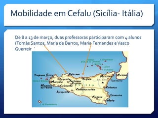 De 8 a 13 de março, duas professoras participaram com 4 alunos
(Tomás Santos, Maria de Barros, Maria Fernandes eVasco
Guerreiro)
Mobilidade em Cefalu (Sicília- Itália)
 