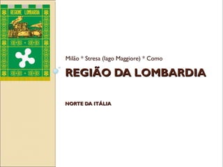 REGIÃO DA LOMBARDIAREGIÃO DA LOMBARDIA
NORTE DA ITÁLIANORTE DA ITÁLIA
Milão * Stresa (lago Maggiore) * Como
 