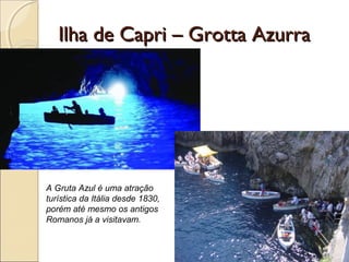 Ilha de Capri – Grotta AzurraIlha de Capri – Grotta Azurra
A Gruta Azul é uma atração
turística da Itália desde 1830,
porém até mesmo os antigos
Romanos já a visitavam.
 