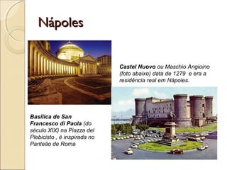 NápolesNápoles
Castel Nuovo ou Maschio Angioino
(foto abaixo) data de 1279 e era a
residência real em Nápoles.
Basílica de San
Francesco di Paola (do
século XIX) na Piazza del
Plebicisto , é inspirada no
Panteão de Roma
 