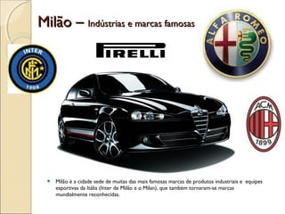 Milão –Milão – Indústrias e marcas famosasIndústrias e marcas famosas
 Milão é a cidade sede de muitas das mais famosas marcas de produtos industriais e equipes
esportivas da Itália (Inter de Milão e o Milan), que também tornaram-se marcas
mundialmente reconhecidas.
 