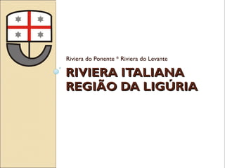 RIVIERA ITALIANARIVIERA ITALIANA
REGIÃO DA LIGÚRIAREGIÃO DA LIGÚRIA
Riviera do Ponente * Riviera do Levante
 