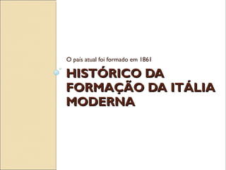 HISTÓRICO DAHISTÓRICO DA
FORMAÇÃO DA ITÁLIAFORMAÇÃO DA ITÁLIA
MODERNAMODERNA
O país atual foi formado em 1861
 